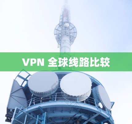 VPN 全球线路比较 VPN 全球线路比较