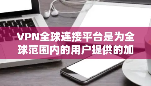 VPN全球连接平台是为全球范围内的用户提供的加密网络传输服务，旨在保护数据不受未经授权的攻击。以下是关于这些平台的详细总结