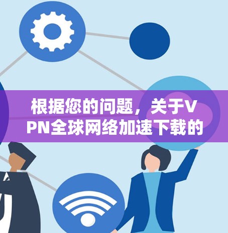 根据您的问题,关于VPN全球网络加速下载的常见问题和解决方法,以下是详细的步骤说明 根据您的问题,关于VPN全球网络加速下载的常见问题和解决方法,以下是详细的步骤说明