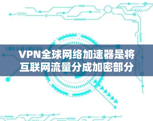 VPN全球网络加速器是将互联网流量分成加密部分和非加密部分，后者用于正常访问，从而提供安全连接。以下是详细的步骤和建议