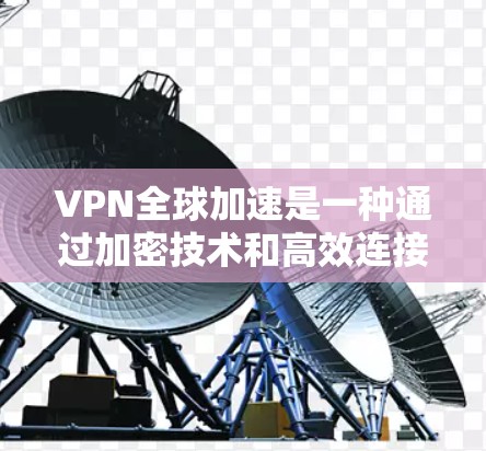 VPN全球加速是一种通过加密技术和高效连接来保护数据传输的网络服务，旨在让用户在任何地点轻松访问全球网络。以下是逐步解释 VPN 全球加速的工作原理