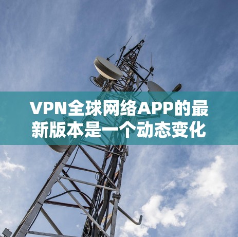 VPN全球网络APP的最新版本是一个动态变化的领域,因此建议用户根据自己的需求、预算和使用习惯选择合适的VPN平台。以下是分析和推荐的原则 VPN全球网络APP的最新版本是一个动态变化的领域,因此建议用户根据自己的需求、预算和使用习惯选择合适的VPN平台。以下是分析和推荐的原则