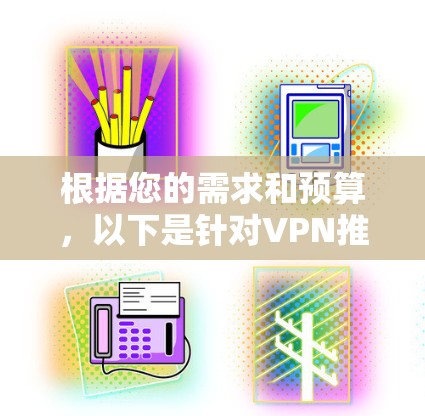 根据您的需求和预算,以下是针对VPN推荐的总结 根据您的需求和预算,以下是针对VPN推荐的总结