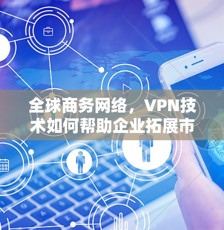 全球商务网络,VPN技术如何帮助企业拓展市场 全球商务网络,VPN技术如何帮助企业拓展市场