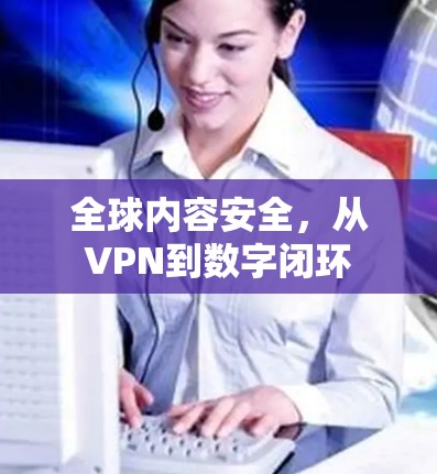 全球内容安全,从VPN到数字闭环 全球内容安全,从VPN到数字闭环