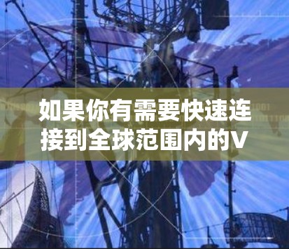 如果你有需要快速连接到全球范围内的VPN服务,可以尝试以下步骤 如果你有需要快速连接到全球范围内的VPN服务,可以尝试以下步骤