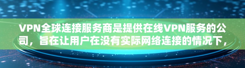 VPN全球连接服务商是提供在线VPN服务的公司，旨在让用户在没有实际网络连接的情况下，通过在线设备进行数据传输和加密通信。以下是关于VPN全球连接服务商的一些关键信息