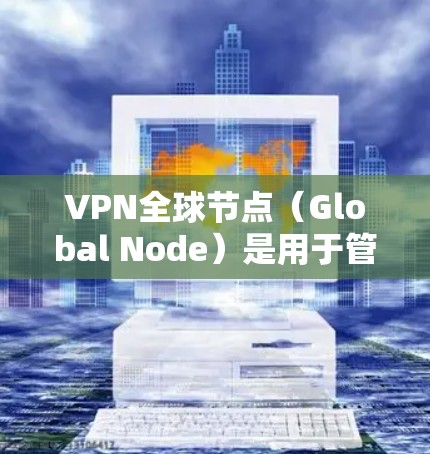 VPN全球节点（Global Node）是用于管理IPsec过滤器和VPN协议的软件，广泛应用于全球范围内的VPN网络。如果您需要下载并使用VPN全球节点软件，您可以按照以下步骤进行