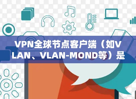 VPN全球节点客户端(如VLAN、VLAN-MOND等)是用于连接到国际互联网的网络服务,提供安全、可靠和高效的VPN连接。随着技术的发展,VPN客户端的版本会不断升级,以适应用户的需求和行业趋势 VPN全球节点客户端(如VLAN、VLAN-MOND等)是用于连接到国际互联网的网络服务,提供安全、可靠和高效的VPN连接。随着技术的发展,VPN客户端的版本会不断升级,以适应用户的需求和行业趋势