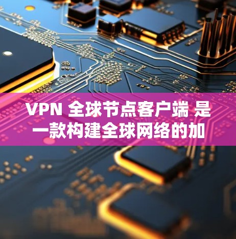 VPN 全球节点客户端 是一款构建全球网络的加密通信工具，广泛应用于个人、企业以及嵌入式应用领域，提供安全、高效的信息交换。以下是下载全球节点客户端的步骤及注意事项