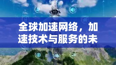 全球加速网络,加速技术与服务的未来趋势 全球加速网络,加速技术与服务的未来趋势