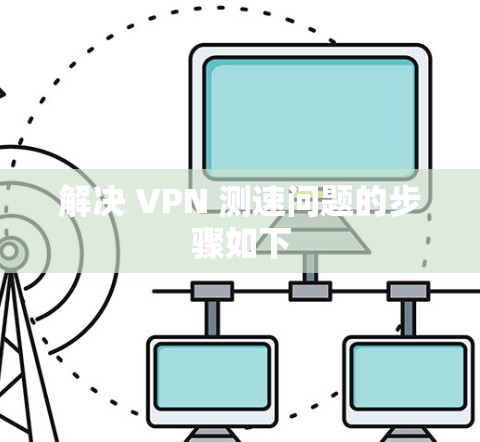 解决 VPN 测速问题的步骤如下 解决 VPN 测速问题的步骤如下
