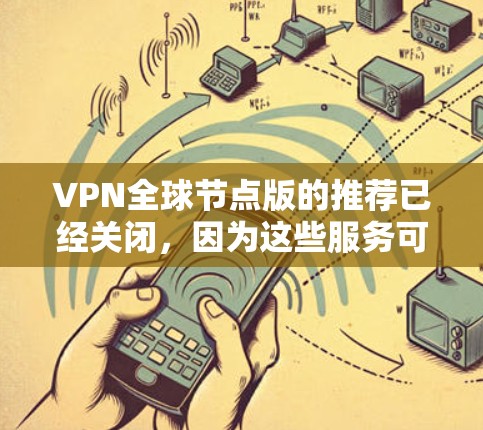 VPN全球节点版的推荐已经关闭，因为这些服务可能已经停止运作。以下是一些最新的、安全可靠且适合使用的新一代VPN推荐