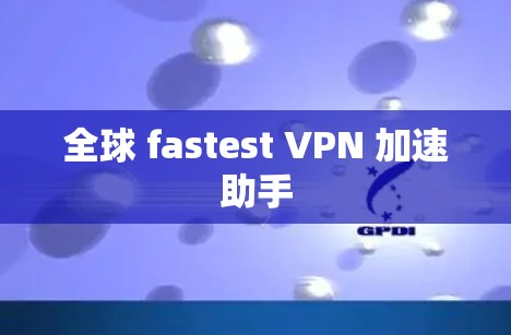 全球 fastest VPN 加速助手
