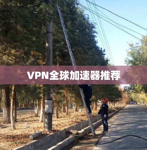 VPN全球加速器推荐 VPN全球加速器推荐