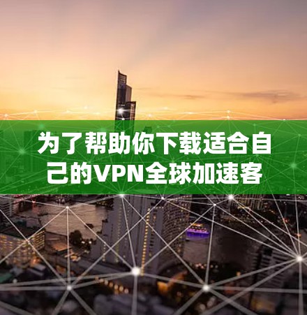 为了帮助你下载适合自己的VPN全球加速客户端，以下是一个系统化的推荐和准备指南