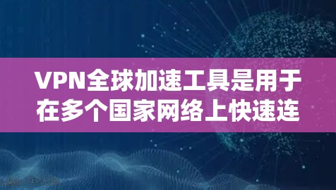 VPN全球加速工具是用于在多个国家网络上快速连接的网络服务。以下是使用这些工具的系统性介绍和步骤指南