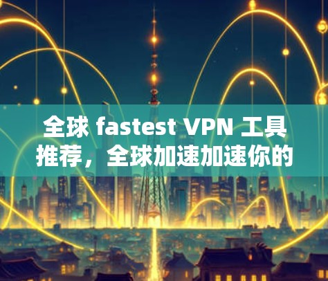 全球 fastest VPN 工具推荐,全球加速加速你的VPN体验! 全球 fastest VPN 工具推荐,全球加速加速你的VPN体验!