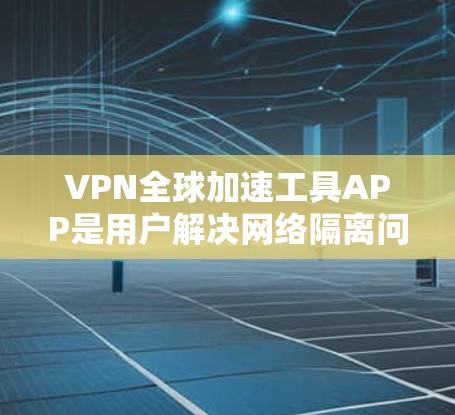 VPN全球加速工具APP是用户解决网络隔离问题的便捷工具，能够帮助用户快速创建和使用VPN。以下是几个常用的VPN工具APP及其特点