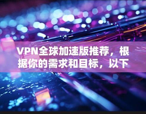 VPN全球加速版推荐，根据你的需求和目标，以下是几个常用的VPN推荐
