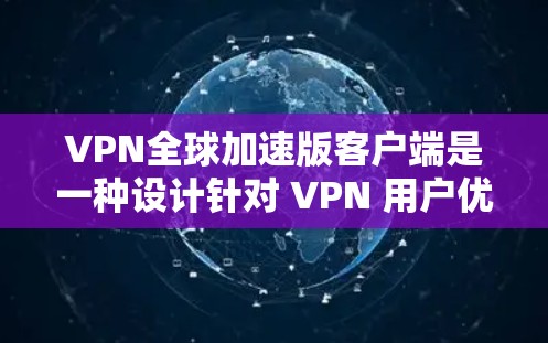 VPN全球加速版客户端是一种设计针对 VPN 用户优化的客户端,旨在提高下载速度、减少延迟,并在使用过程中提供更稳定、更高效的体验。以下是该类客户端的主要特点和功能 VPN全球加速版客户端是一种设计针对 VPN 用户优化的客户端,旨在提高下载速度、减少延迟,并在使用过程中提供更稳定、更高效的体验。以下是该类客户端的主要特点和功能