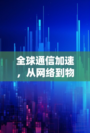 全球通信加速,从网络到物联网的创新解决方案 全球通信加速,从网络到物联网的创新解决方案