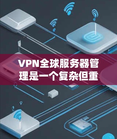 VPN全球服务器管理是一个复杂但重要的过程，涉及多个步骤和注意事项。以下是对该过程的系统化总结