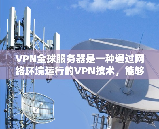 VPN全球服务器是一种通过网络环境运行的VPN技术，能够在世界各地的服务器上进行视频会议、文件传输或在线游戏等。以下是关于VPN全球服务器的详细介绍