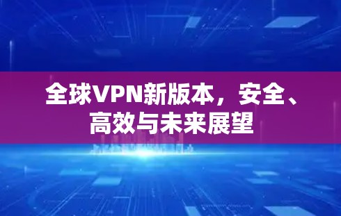 全球VPN新版本,安全、高效与未来展望 全球VPN新版本,安全、高效与未来展望