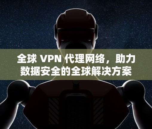 全球 VPN 代理网络,助力数据安全的全球解决方案 全球 VPN 代理网络,助力数据安全的全球解决方案