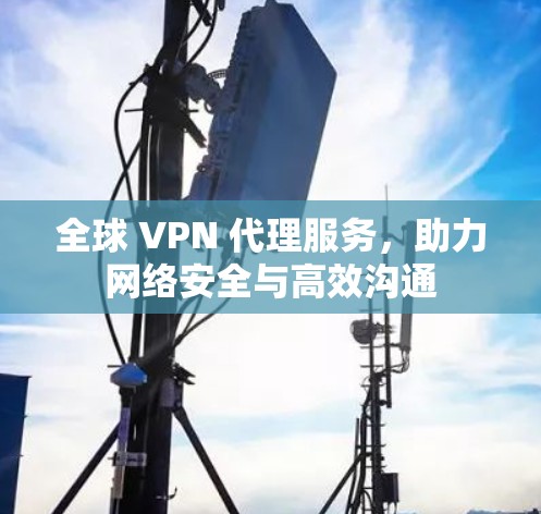 全球 VPN 代理服务,助力网络安全与高效沟通 全球 VPN 代理服务,助力网络安全与高效沟通