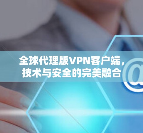 全球代理版VPN客户端,技术与安全的完美融合 全球代理版VPN客户端,技术与安全的完美融合