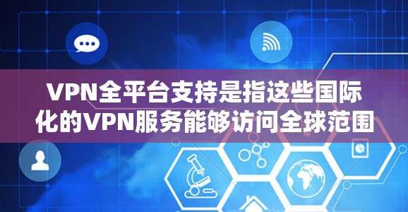 VPN全平台支持是指这些国际化的VPN服务能够访问全球范围内的VPN网站,提供更广泛的网络资源和更好的用户体验。以下是对这一问题的详细解答 VPN全平台支持是指这些国际化的VPN服务能够访问全球范围内的VPN网站,提供更广泛的网络资源和更好的用户体验。以下是对这一问题的详细解答