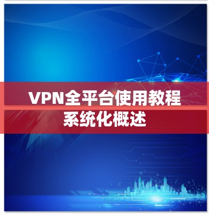 VPN全平台使用教程系统化概述