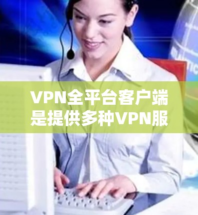VPN全平台客户端是提供多种VPN服务的工具,以下是几种常见的VPN客户端类型及其特点 VPN全平台客户端是提供多种VPN服务的工具,以下是几种常见的VPN客户端类型及其特点