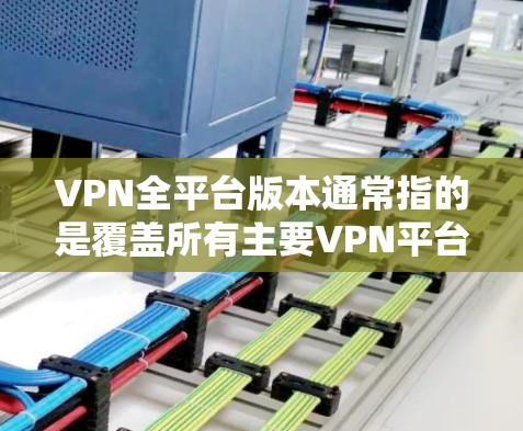 VPN全平台版本通常指的是覆盖所有主要VPN平台的最新版本,旨在提供更强大的安全性、更好的兼容性和更高的流畅性。以下是一些常见的VPN全平台版本及其特点 VPN全平台版本通常指的是覆盖所有主要VPN平台的最新版本,旨在提供更强大的安全性、更好的兼容性和更高的流畅性。以下是一些常见的VPN全平台版本及其特点