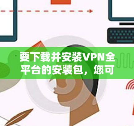 要下载并安装VPN全平台的安装包，您可以按照以下步骤进行