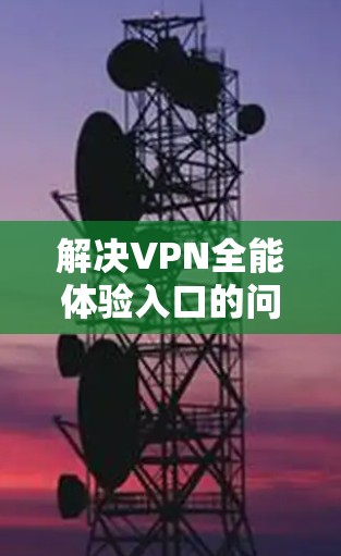 解决VPN全能体验入口的问题可以通过以下步骤进行