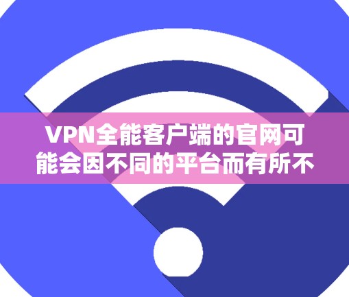 VPN全能客户端的官网可能会因不同的平台而有所不同,但一般来说,主要的 VPN 全能客户端平台可以访问以下常见的 URL VPN全能客户端的官网可能会因不同的平台而有所不同,但一般来说,主要的 VPN 全能客户端平台可以访问以下常见的 URL