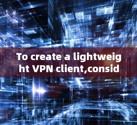 To create a lightweight VPN client,consider the following organized approach: To create a lightweight VPN client,consider the following organized approach:
