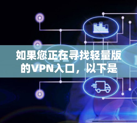 如果您正在寻找轻量版的VPN入口,以下是一些常见的轻量版VPN软件及其合法官网入口 如果您正在寻找轻量版的VPN入口,以下是一些常见的轻量版VPN软件及其合法官网入口