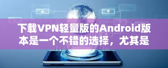 下载VPN轻量版的Android版本是一个不错的选择，尤其是如果你希望节省存储空间或不想支付高昂的费用。以下是一个清晰的步骤指南，帮助你轻松安装并使用这个服务
