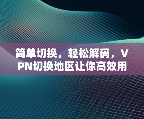 简单切换，轻松解码，VPN切换地区让你高效用网络