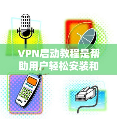 VPN启动教程是帮助用户轻松安装和使用VPN服务的指南。以下是一些基本的步骤，供您参考