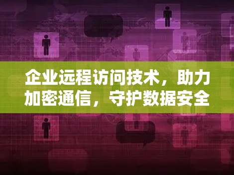 企业远程访问技术,助力加密通信,守护数据安全 企业远程访问技术,助力加密通信,守护数据安全