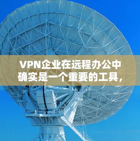 VPN企业在远程办公中确实是一个重要的工具，因为它可以提供安全的网络环境和数据传输。以下是一些VPN企业远程办公工具的详细介绍