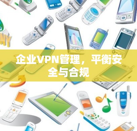 企业VPN管理,平衡安全与合规 企业VPN管理,平衡安全与合规