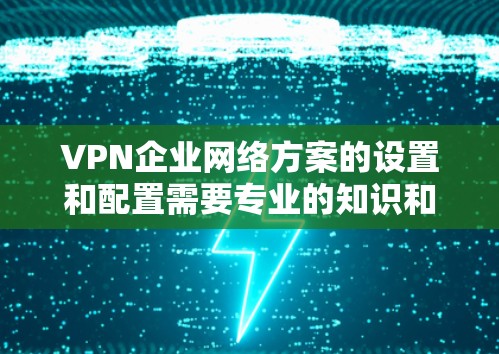 VPN企业网络方案的设置和配置需要专业的知识和技能,建议以下步骤帮助您 VPN企业网络方案的设置和配置需要专业的知识和技能,建议以下步骤帮助您
