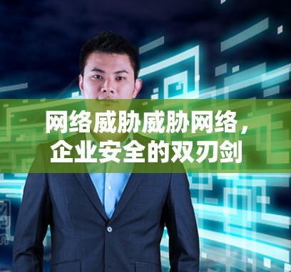 网络威胁威胁网络,企业安全的双刃剑 网络威胁威胁网络,企业安全的双刃剑
