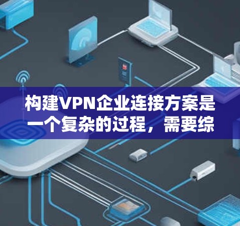 构建VPN企业连接方案是一个复杂的过程,需要综合考虑多个因素以确保合规、安全和高效。以下是构建VPN企业连接方案的详细步骤 构建VPN企业连接方案是一个复杂的过程,需要综合考虑多个因素以确保合规、安全和高效。以下是构建VPN企业连接方案的详细步骤